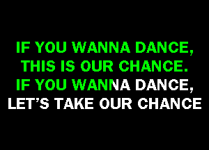 IF YOU WANNA DANCE,

THIS IS OUR CHANCE.

IF YOU WANNA DANCE,
LET,S TAKE OUR CHANCE