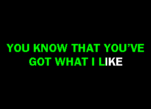 YOU KNOW THAT YOU'VE

GOT WHAT I LIKE