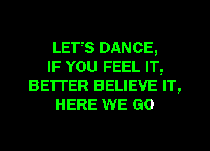 LETS DANCE,
IF YOU FEEL IT,
BE'ITER BELIEVE IT,
HERE WE GO