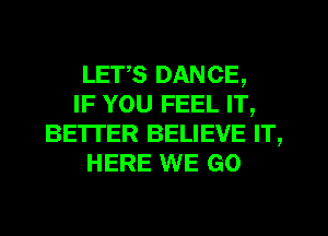 LETS DANCE,
IF YOU FEEL IT,
BE'ITER BELIEVE IT,
HERE WE GO