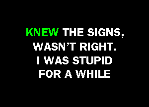 KNEW THE SIGNS,
WASNT RIGHT.

I WAS STUPID
FOR A WHILE