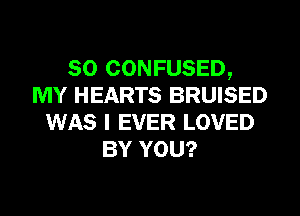 SO CONFUSED,
MY HEARTS BRUISED
WAS I EVER LOVED
BY YOU?