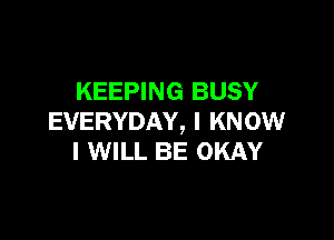 KEEPING BUSY

EVERYDAY, I KNOW
I WILL BE OKAY