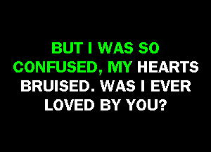 BUT I WAS 80
CONFUSED, MY HEARTS
BRUISED. WAS I EVER
LOVED BY YOU?