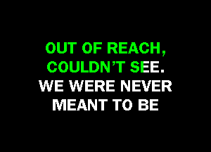 our 0F REACH,
COULDNT SEE.

WE WERE NEVER
MEANT TO BE

g