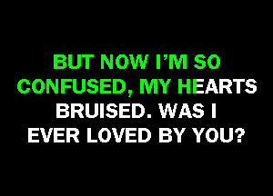 BUT NOW PM 80
CONFUSED, MY HEARTS
BRUISED. WAS I
EVER LOVED BY YOU?