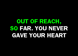 OUT OF REACH,

SO FAR. YOU NEVER
GAVE YOUR HEART