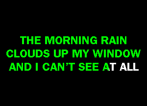 THE MORNING RAIN
CLOUDS UP MY WINDOW
AND I CANT SEE AT ALL