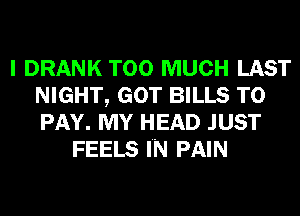 I DRANK TOO MUCH LAST
NIGHT, GOT BILLS TO
PAY. MY HEAD JUST

FEELS IN PAIN