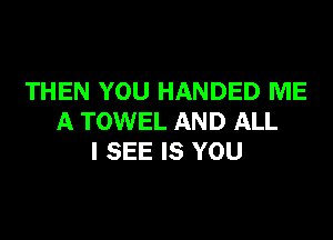 THEN YOU HANDED ME

A TOWEL AND ALL
I SEE IS YOU