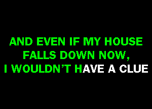 AND EVEN IF MY HOUSE
FALLS DOWN NOW,
I WOULDNT HAVE A CLUE