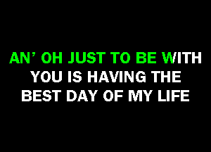 AW 0H JUST TO BE WITH
YOU IS HAVING THE
BEST DAY OF MY LIFE