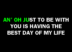 AW 0H JUST TO BE WITH
YOU IS HAVING THE
BEST DAY OF MY LIFE