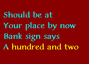 Should be at
Your place by now

Bank sign says
A hundred and two