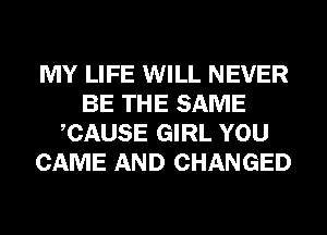 MY LIFE WILL NEVER
BE THE SAME
CAUSE GIRL YOU
CAME AND CHANGED