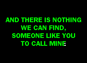 AND THERE IS NOTHING
WE CAN FIND,
SOMEONE LIKE YOU
TO CALL MINE