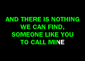 AND THERE IS NOTHING
WE CAN FIND,
SOMEONE LIKE YOU
TO CALL MINE