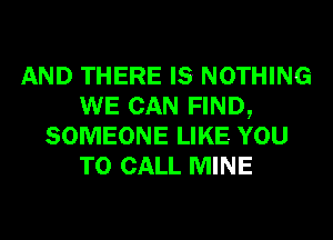 AND THERE IS NOTHING
WE CAN FIND,
SOMEONE LIKE YOU
TO CALL MINE