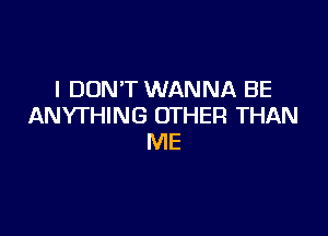 I DON'T WANNA BE
ANYTHING OTHER THAN

ME