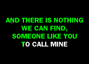 AND THERE IS NOTHING
WE CAN FIND,
SOMEONE LIKE YOU
TO CALL MINE