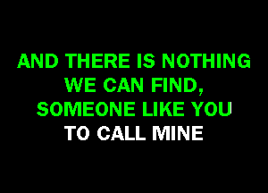 AND THERE IS NOTHING
WE CAN FIND,
SOMEONE LIKE YOU
TO CALL MINE