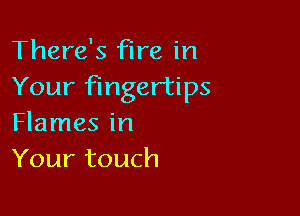 There's fire in
Your fingertips

Flames in
Your touch