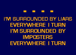 I'M SURROUNDED BY LIARS
EVERYWHERE I TURN
I'M SURROUNDED BY

IMPOSTERS
EVERYWHERE I TURN