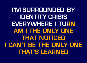 I'M SURROUNDED BY
IDENTITY CRISIS
EVERYWHERE I TURN
AM I THE ONLY ONE
THAT NOTICED
I CAN'T BE THE ONLY ONE
THAT'S LEARNED
