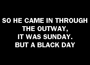 SO HE CAME IN THROUGH
THE OUTWAY,
IT WAS SUNDAY.
BUT A BLACK DAY