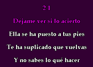 si 10 acierto
Ella se ha puesto a tus pies
Te ha suplicado que vuelvas

Y no sabes lo qu hacer