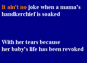 It ain't no joke When a mama's
handkerchief is soaked

With her tears because
her baby's life has been revoked