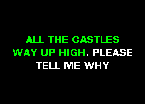 ALL THE CASTLES

WAY UP HIGH. PLEASE
TELL ME WHY