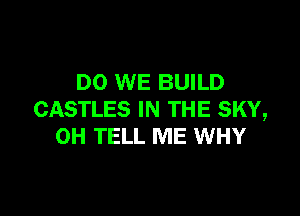 DO WE BUILD

CASTLES IN THE SKY,
OH TELL ME WHY