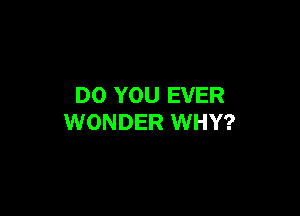 DO YOU EVER

WONDER WHY?