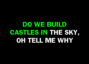 DO WE BUILD

CASTLES IN THE SKY,
OH TELL ME WHY