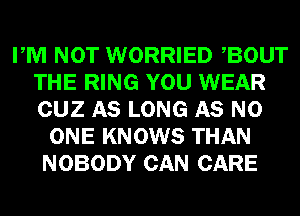 PM NOT WORRIED BOUT
THE RING YOU WEAR
CUZ AS LONG AS NO

ONE KNOWS THAN
NOBODY CAN CARE