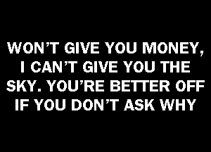 WONT GIVE YOU MONEY,
I CANT GIVE YOU THE
SKY. YOURE BE'ITER OFF
IF YOU DONT ASK WHY