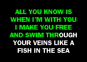 ALL YOU KNOW IS
WHEN PM WITH YOU
I MAKE YOU FREE
AND SWIM THROUGH
YOUR VEINS LIKE A
FISH IN THE SEA