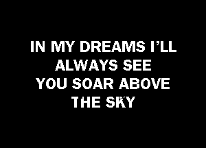 IN MY DREAMS I,LL
ALWAYS SEE

YOU SOAR ABOVE
THE SKY