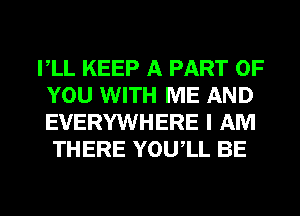 VLL KEEP A PART OF
YOU WITH ME AND
EVERYWHERE I AM

THERE YOUIL BE