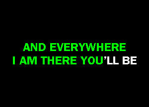 AND EVERYWHERE
I AM THERE YOUIL BE