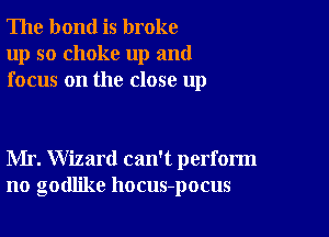 The bond is broke
up so choke up and
focus on the close up

Mr. Wizard can't perform
no goder hocus-pocus
