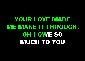 YOUR LOVE MADE
ME MAKE IT THROUGH,

OH I OWE SO
MUCH TO YOU