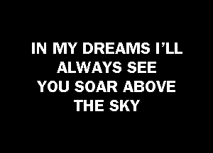 IN MY DREAMS I,LL
ALWAYS SEE

YOU SOAR ABOVE
THE SKY