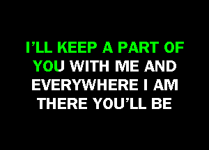 VLL KEEP A PART OF
YOU WITH ME AND
EVERYWHERE I AM

THERE YOUIL BE