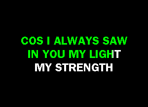COS I ALWAYS SAW

IN YOU MY LIGHT
MY STRENGTH