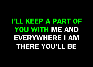 VLL KEEP A PART OF
YOU WITH ME AND
EVERYWHERE I AM

THERE YOUIL BE