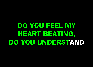 DO YOU FEEL MY

HEART BEATING,
DO YOU UNDERSTAND