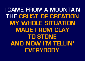 I CAME FROM A MOUNTAIN
THE CRUST OF CREATION
MY WHOLE SITUATION
MADE FROM CLAY
TU STONE
AND NOW I'M TELLIN'
EVERYBODY
