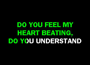 DO YOU FEEL MY

HEART BEATING,
DO YOU UNDERSTAND